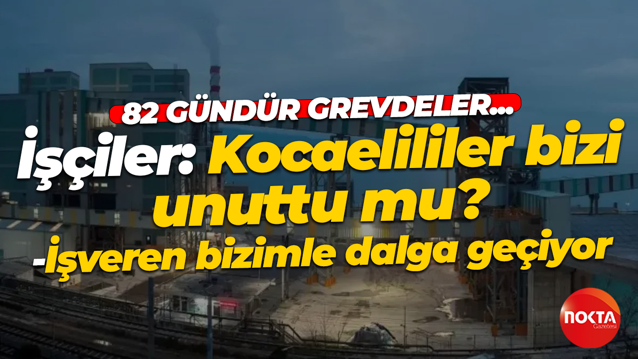 Gübretaş işçisi soruyor: Kocaelililer bizi unuttu mu?