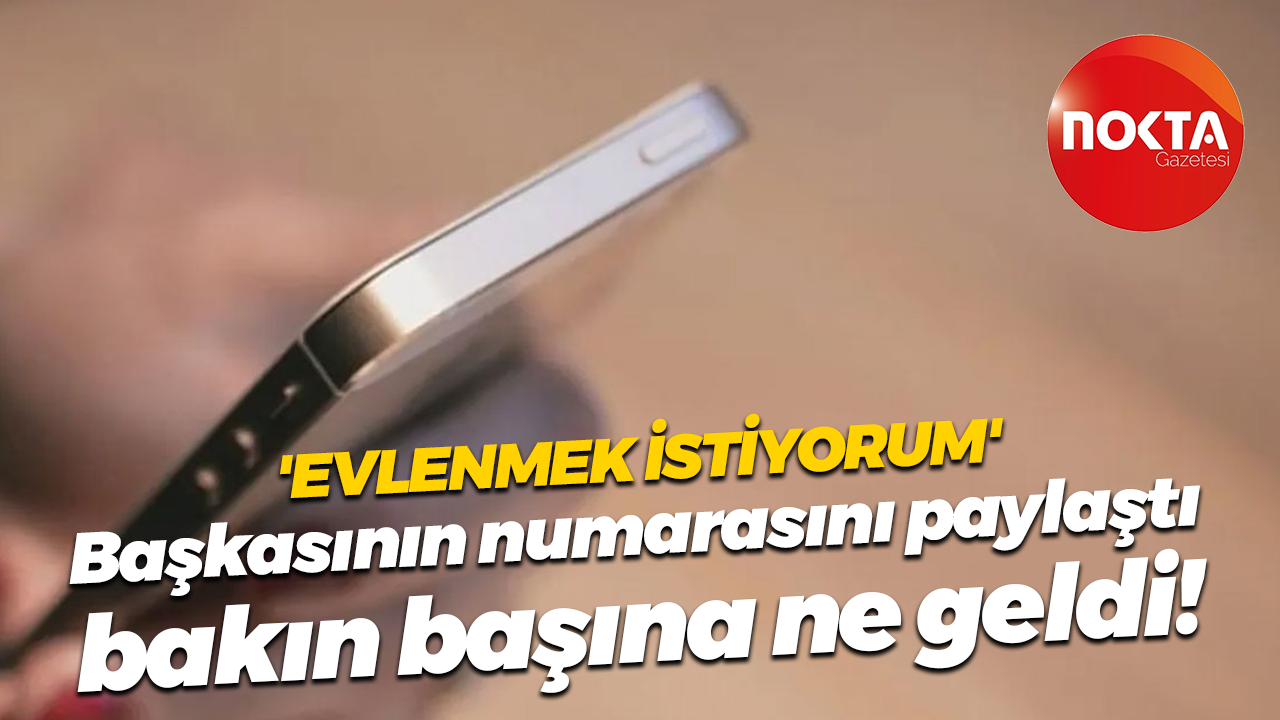 'Evlenmek istiyorum' Başkasının numarasını paylaştı bakın başına ne geldi!