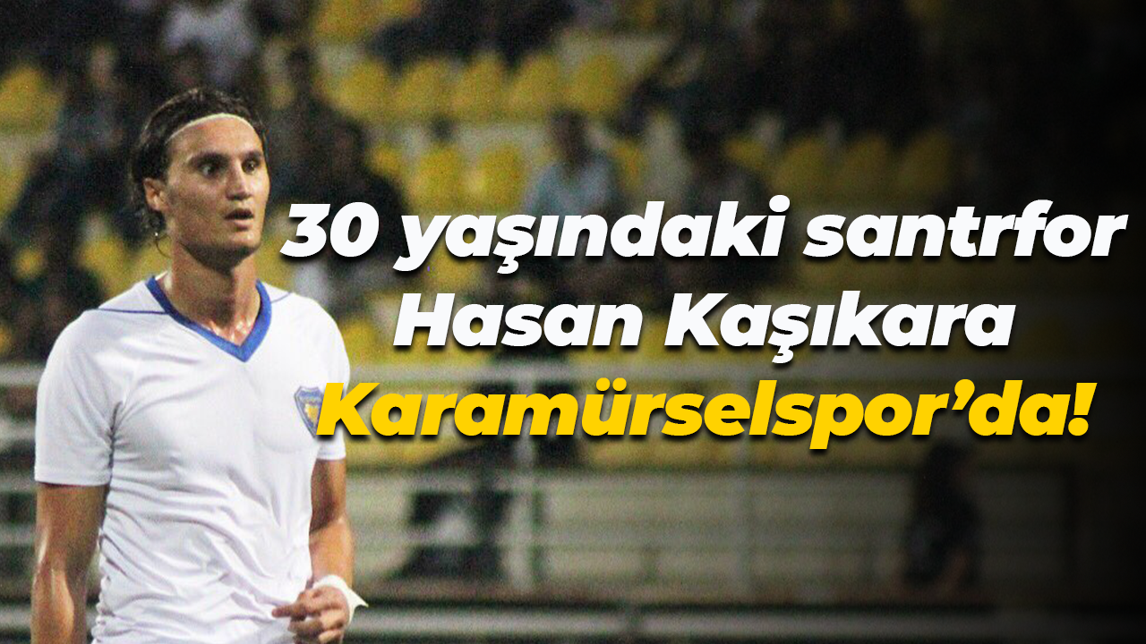 30 yaşındaki santrfor Hasan Kaşıkara Karamürselspor’da!