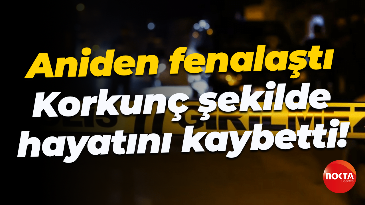 Aniden fenalaştı... Korkunç şekilde hayatını kaybetti!
