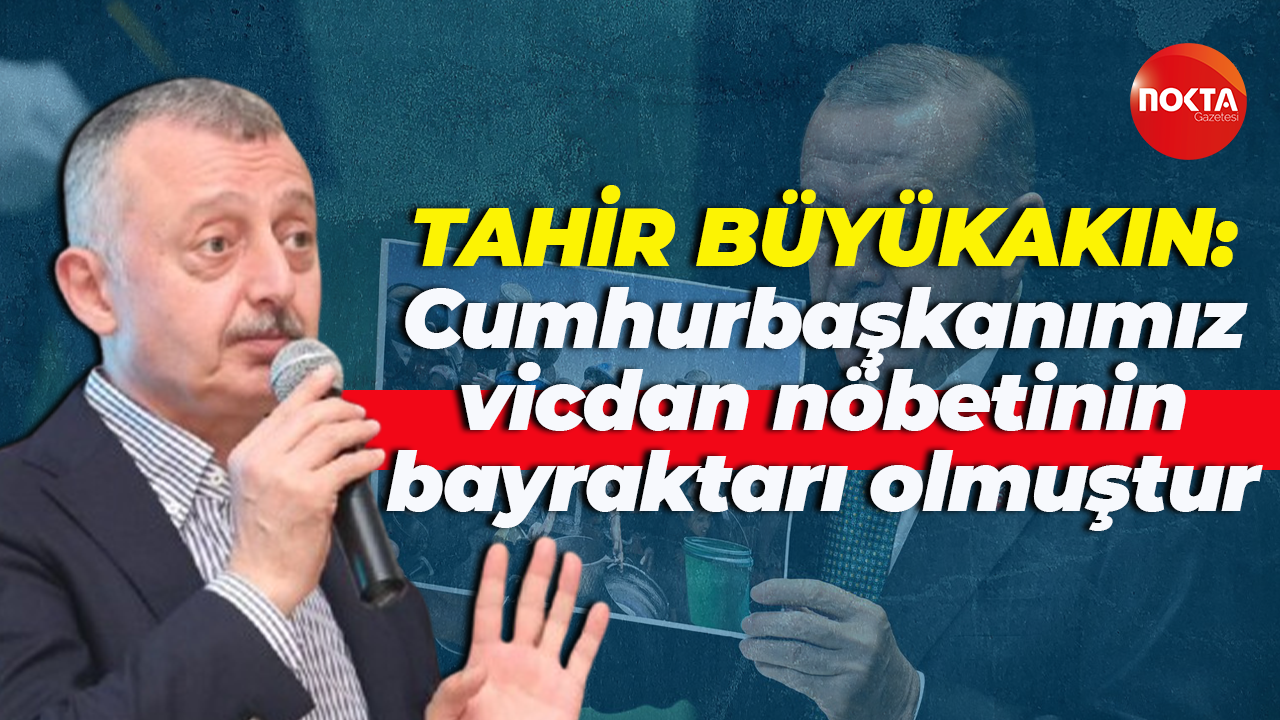 Tahir Büyükakın: Cumhurbaşkanımız vicdan nöbetinin bayraktarı olmuştur