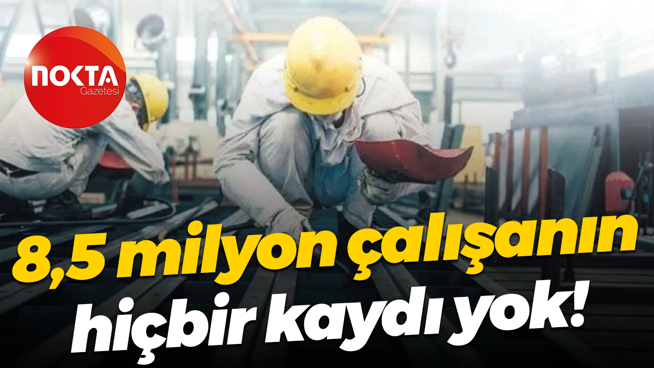 8,5 milyon çalışanın hiçbir kaydı yok!