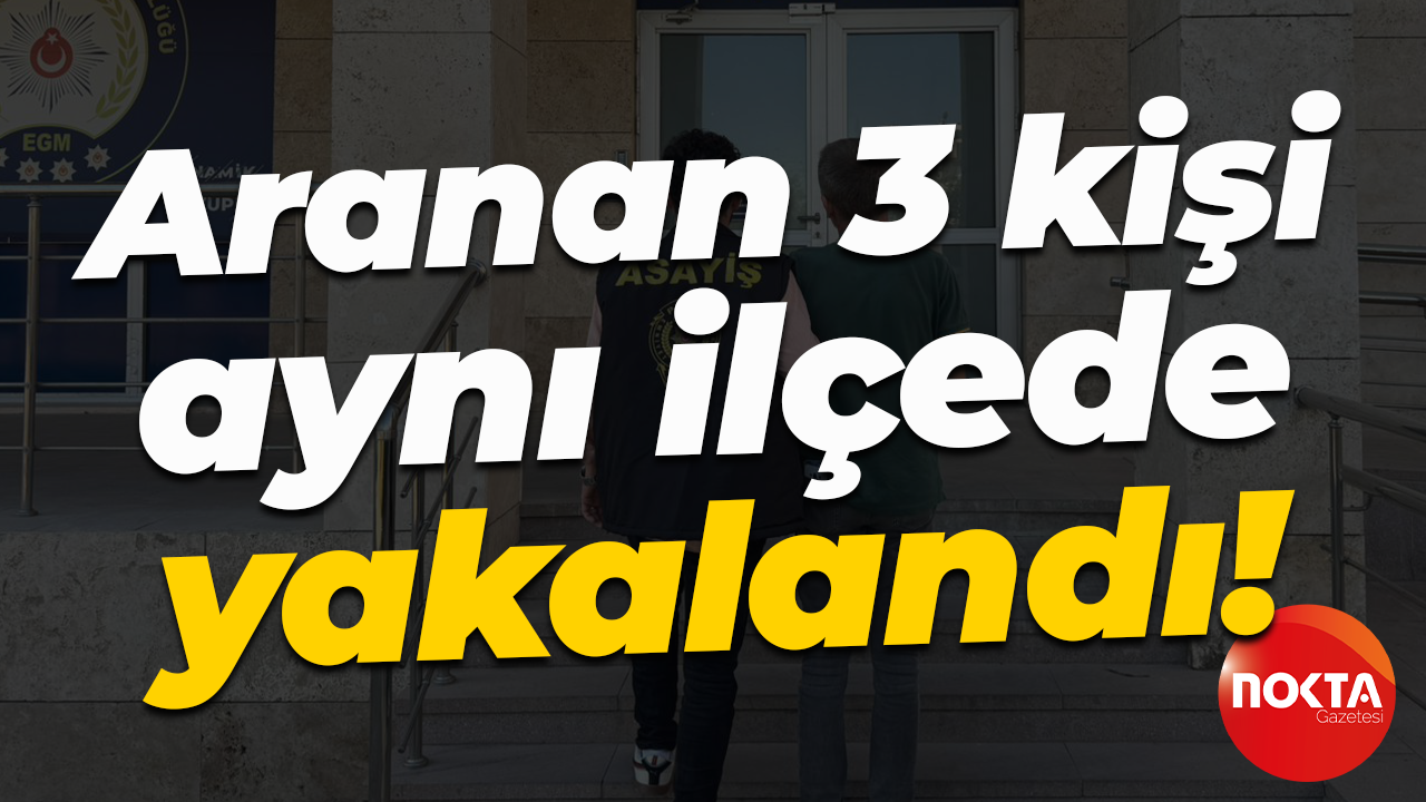 Aranan 3 kişi aynı ilçede yakalandı!