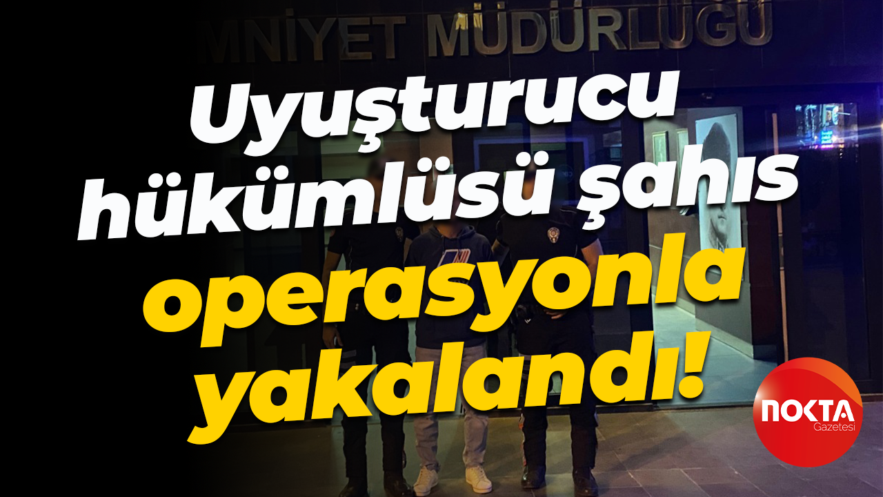 Uyuşturucu hükümlüsü şahıs operasyonla yakalandı!
