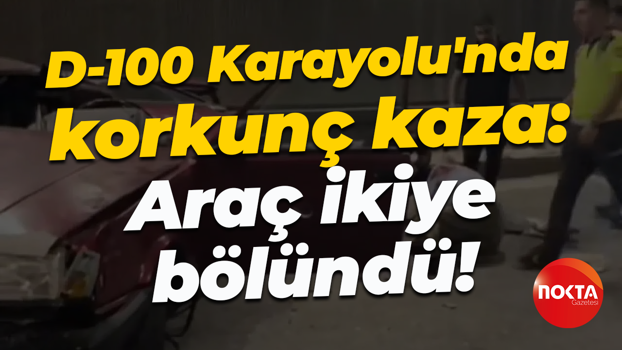 D-100 Karayolu'nda korkunç kaza: Araç ikiye bölündü!