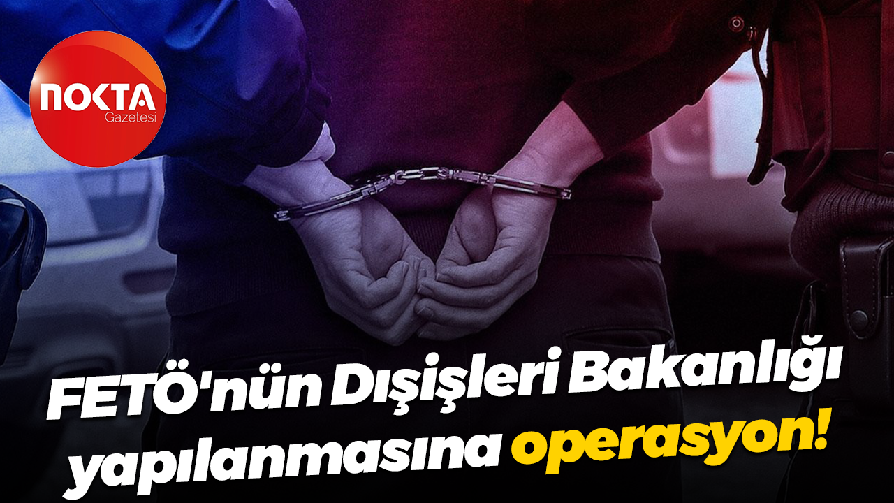 FETÖ'nün Dışişleri Bakanlığı yapılanmasına operasyon!