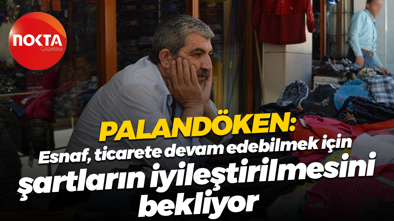 Bendevi Palandöken: Esnaf, ticarete devam edebilmek için şartların iyileştirilmesini bekliyor