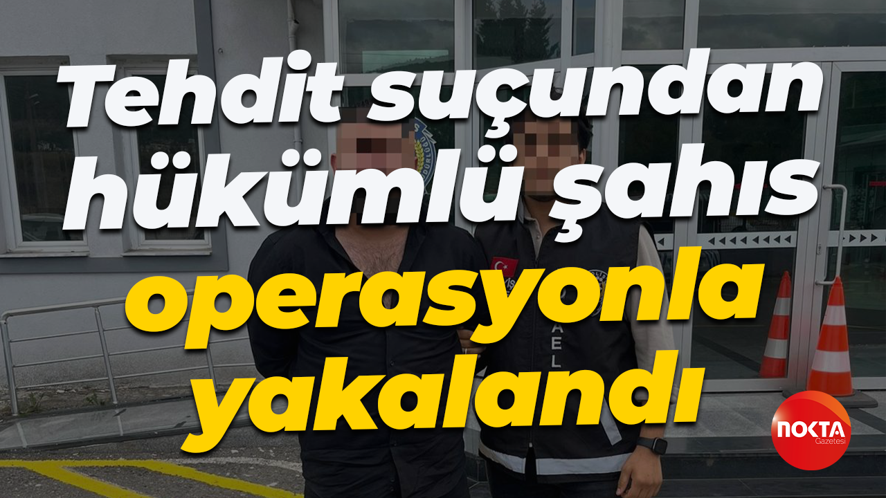 Tehdit suçundan hükümlü şahıs operasyonla yakalandı