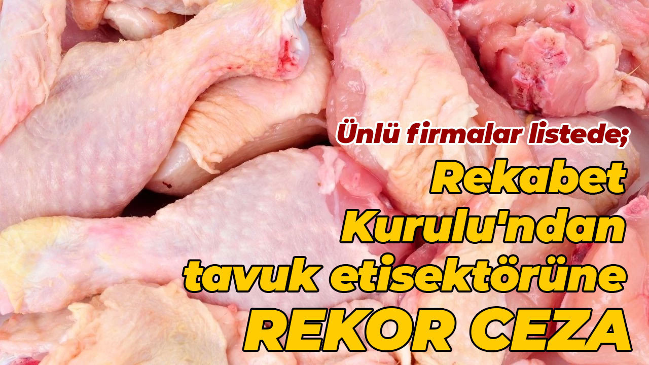 Ünlü firmalar listede; Rekabet Kurulu'ndan tavuk eti sektörüne rekor ceza