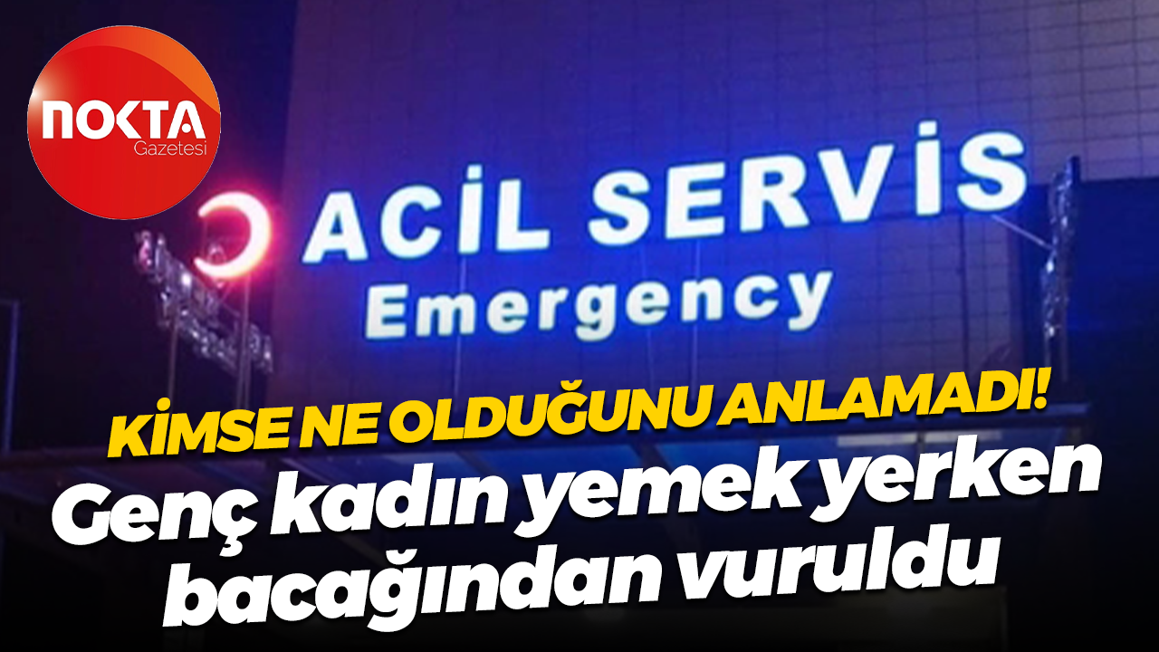 Kimse ne olduğunu anlamadı! Genç kadın yemek yerken, bacağından vuruldu