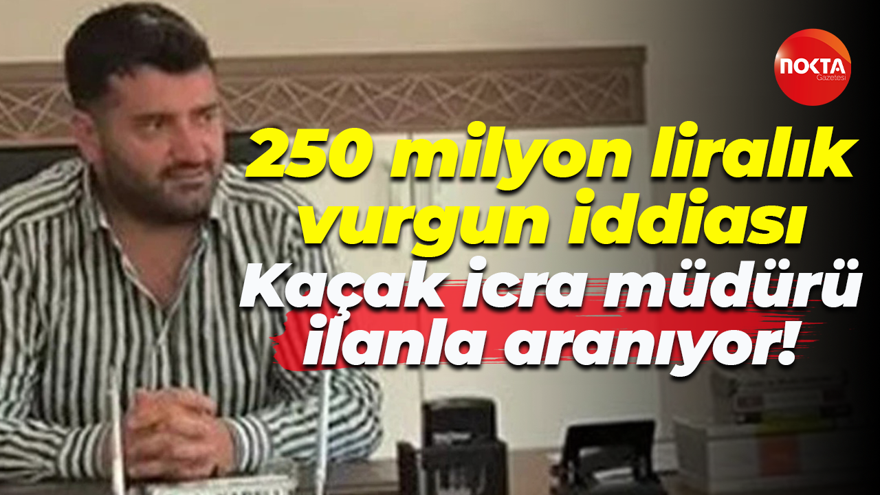 250 milyon liralık vurgun iddiası… Kaçak icra müdürü ilanla aranıyor!