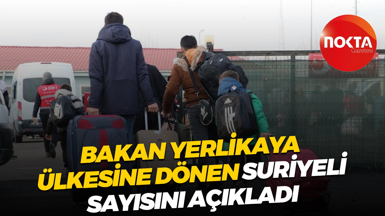 İçişleri Bakanı Ali Yerlikaya ülkesine dönen Suriyeli sayısını açıkladı