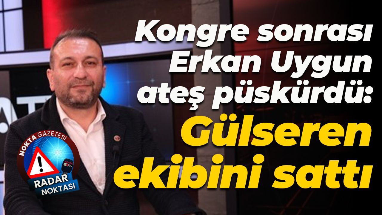Kongre sonrası Erkan Uygun ateş püskürdü: Gülseren ekibini sattı