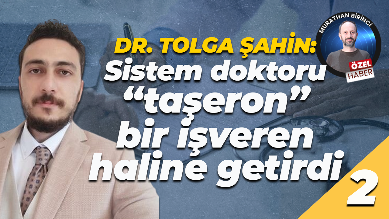 Dr. Tolga Şahin: Sistem doktoru “taşeron” bir işveren haline getirdi