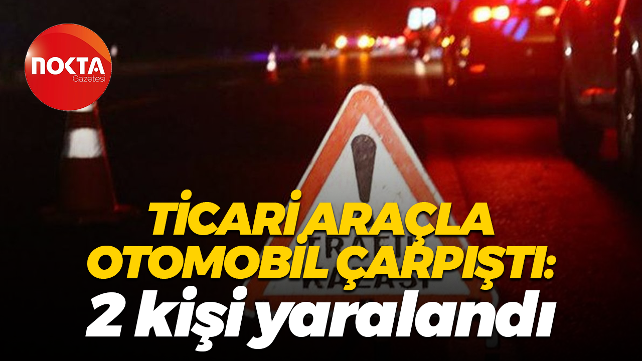 Ticari araçla otomobil çarpıştı: 2 kişi yaralandı