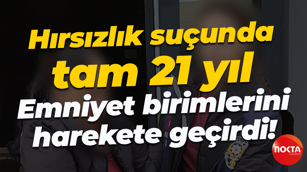 Hırsızlık suçunda tam 21 yıl... Emniyet birimlerini harekete geçirdi!