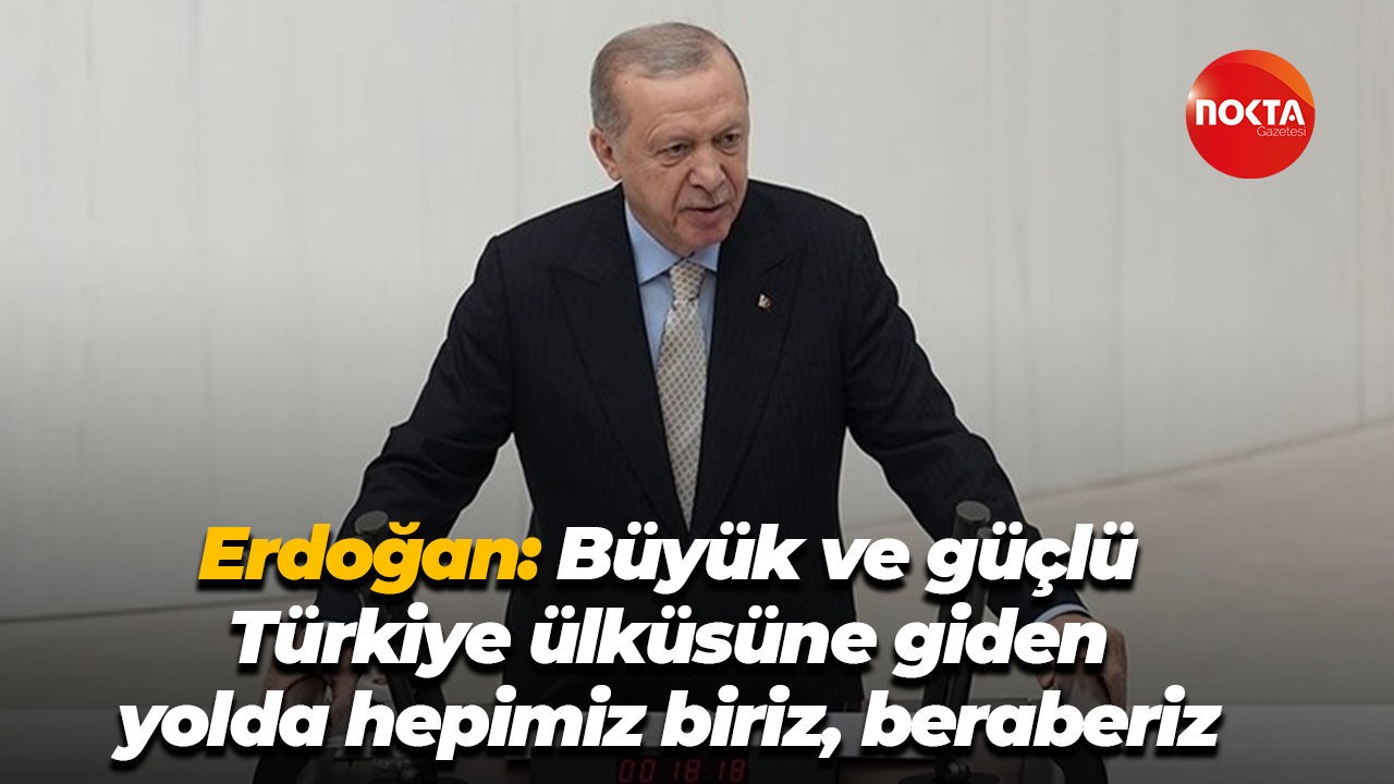 Cumhurbaşkanı Erdoğan: Büyük ve güçlü Türkiye ülküsüne giden yolda hepimiz biriz, beraberiz