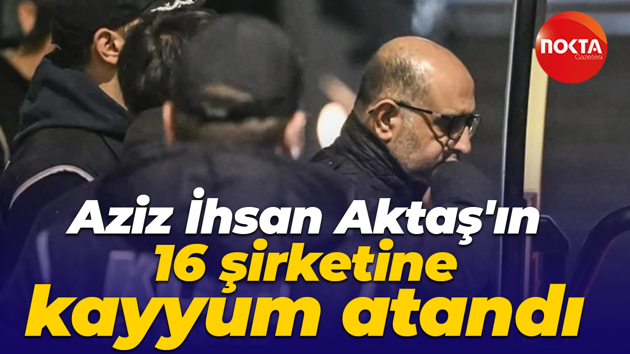 Aziz İhsan Aktaş'ın 16 şirketine kayyum atandı