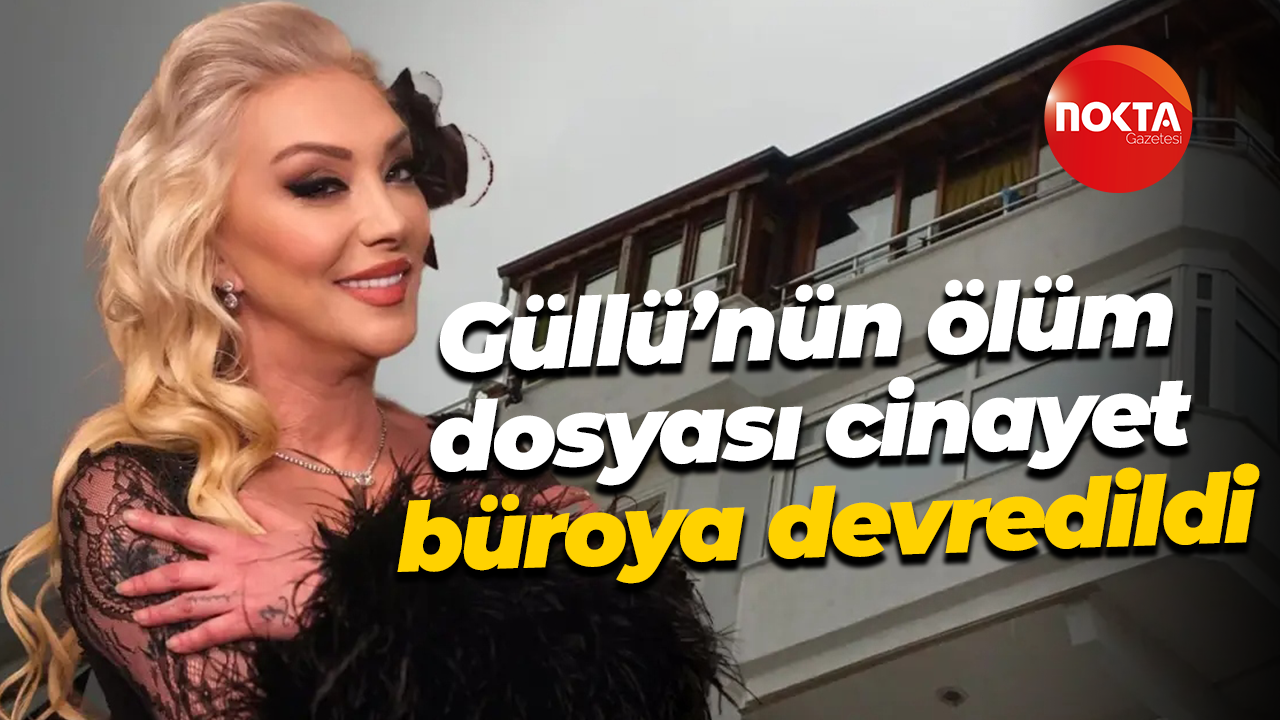 Güllü’nün ölüm dosyası cinayet büroya devredildi