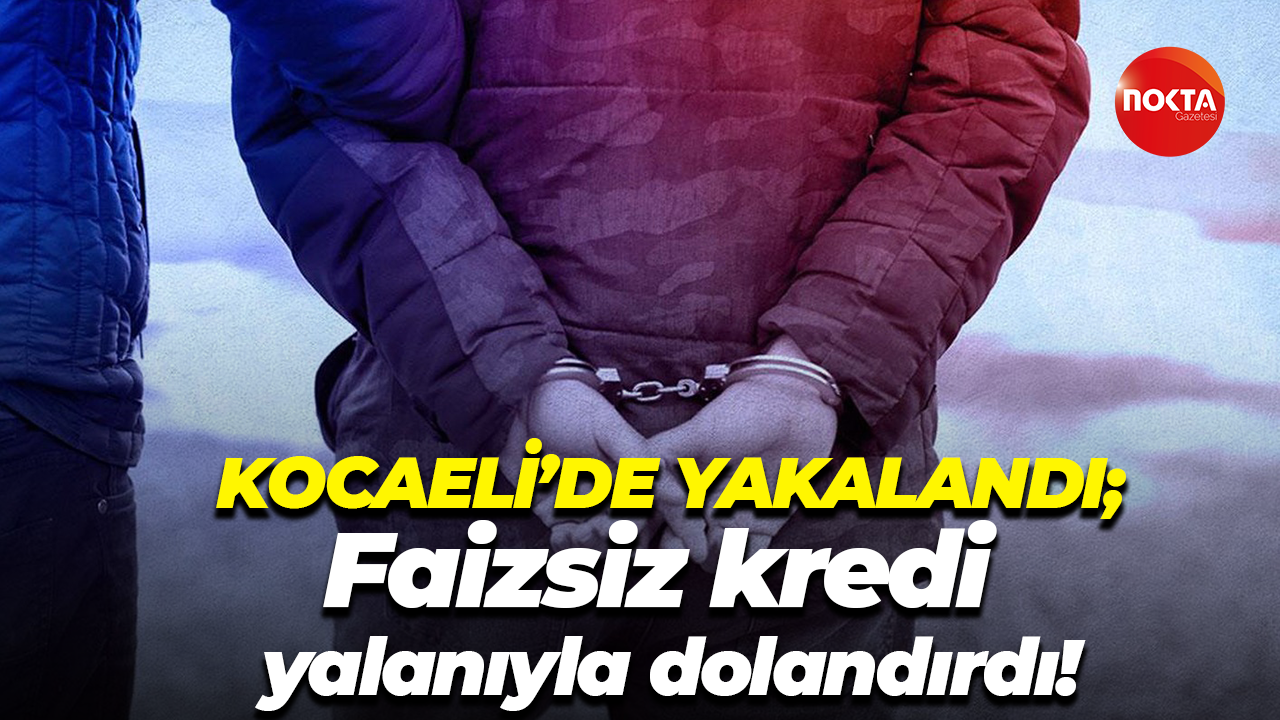 Kocaeli’de yakalandı; Faizsiz kredi yalanıyla dolandırdı!