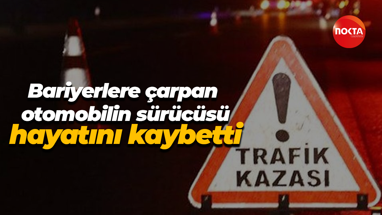 Bariyerlere çarpan otomobilin sürücüsü hayatını kaybetti