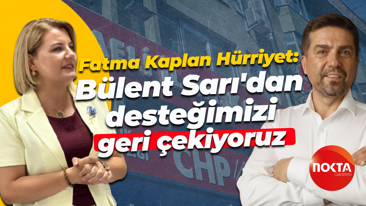 Fatma Kaplan Hürriyet: Bülent Sarı'dan desteğimizi geri çekiyoruz