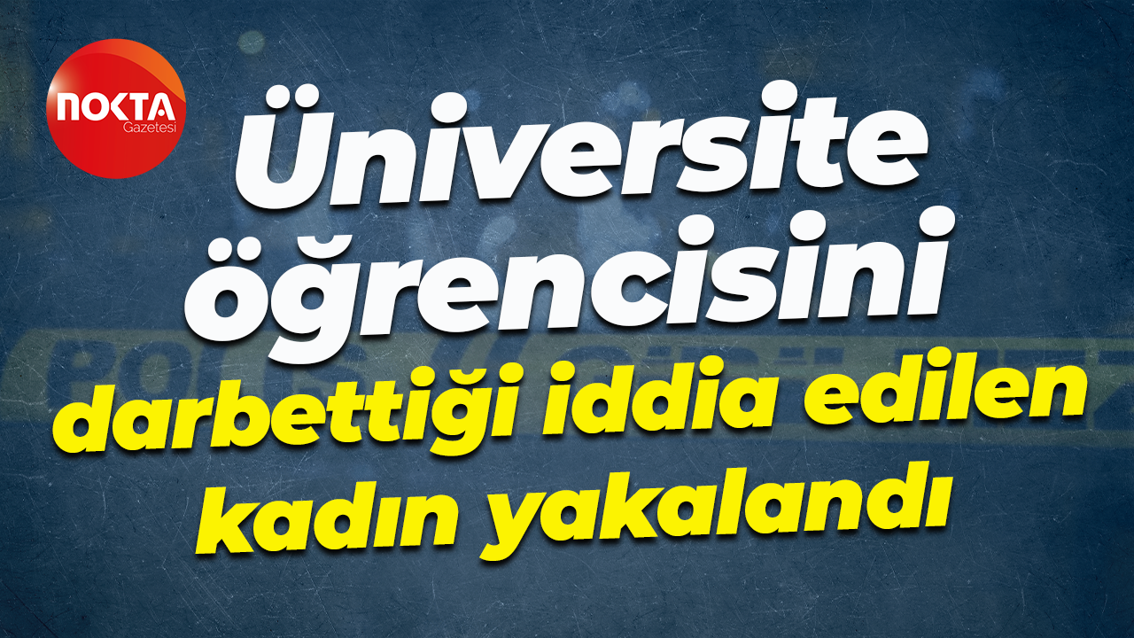 Üniversite öğrencisini darbettiği iddia edilen kadın yakalandı