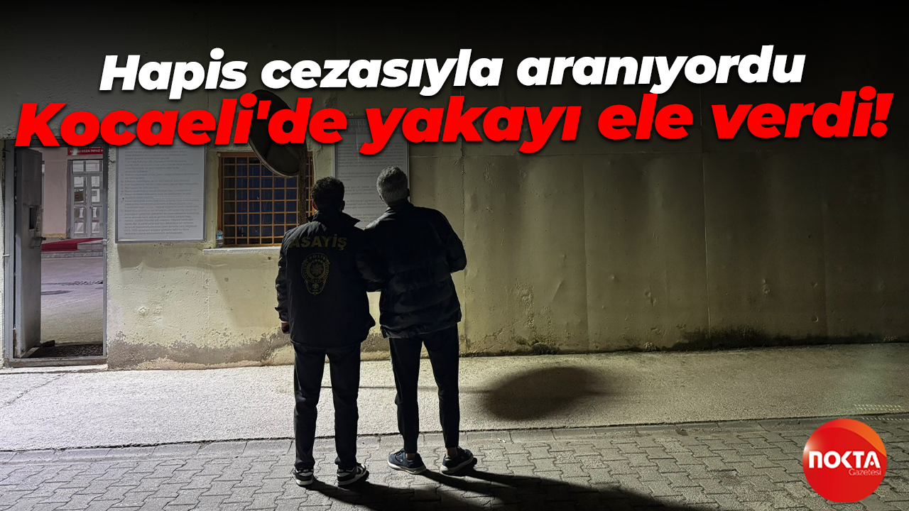 6 yıl 8 ay hapis cezasıyla aranıyordu Kocaeli'de yakayı ele verdi!