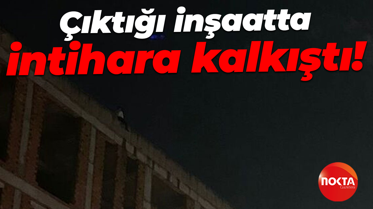 Çıktığı inşaatta intihara kalkıştı!