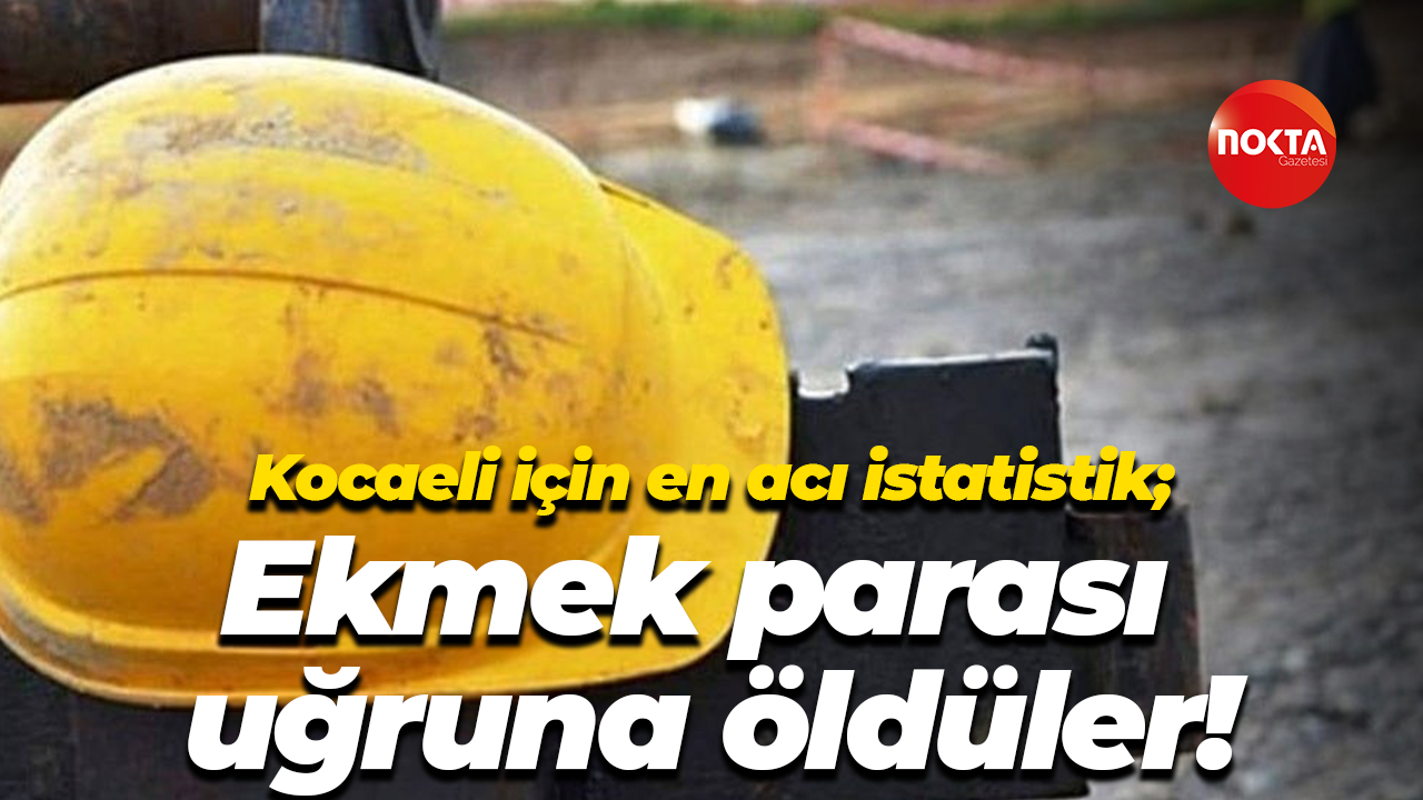 Kocaeli için en acı istatistik; Ekmek parası uğruna öldüler!