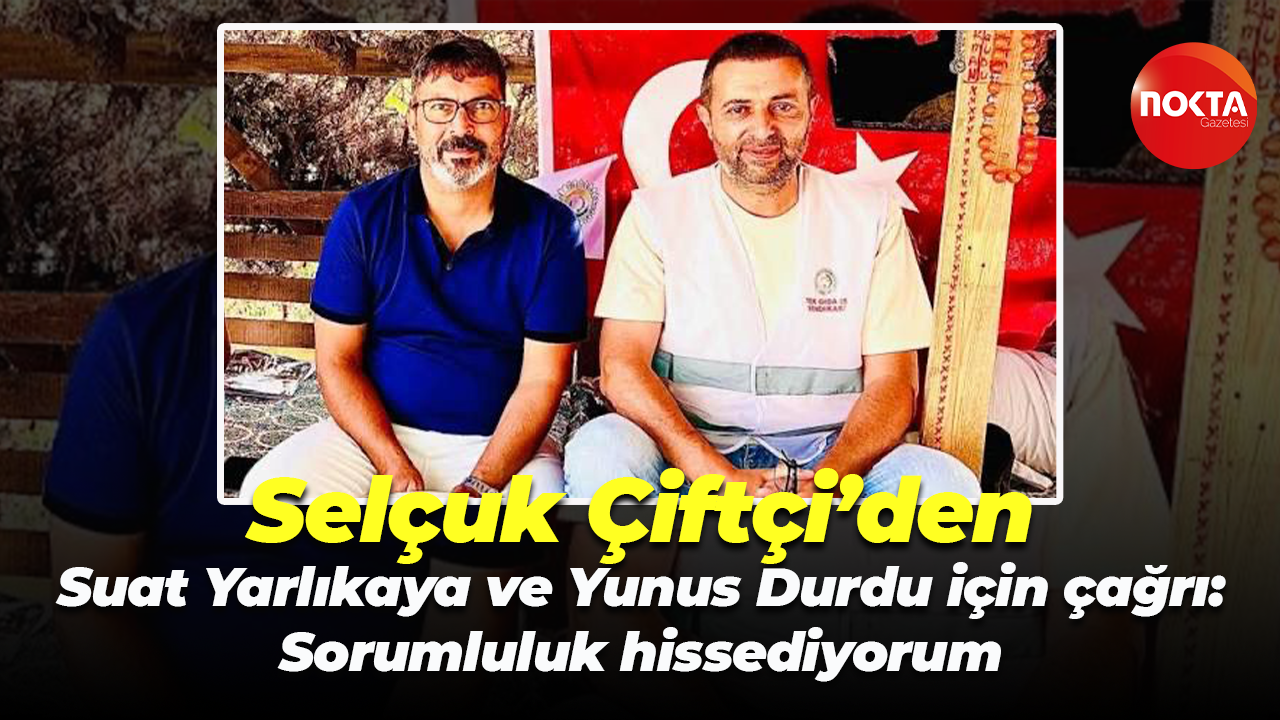 Selçuk Çiftçi’den Suat Yarlıkaya ve Yunus Durdu için çağrı: Sorumluluk hissediyorum