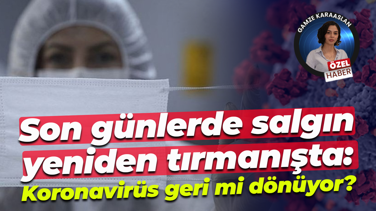 Son günlerde salgın yeniden tırmanışta: Koronavirüs geri mi dönüyor?