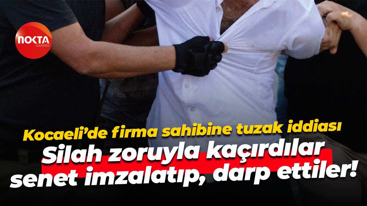 Kocaeli’de firma sahibine tuzak iddiası; Silah zoruyla kaçırdılar, senet imzalatıp, darp ettiler!