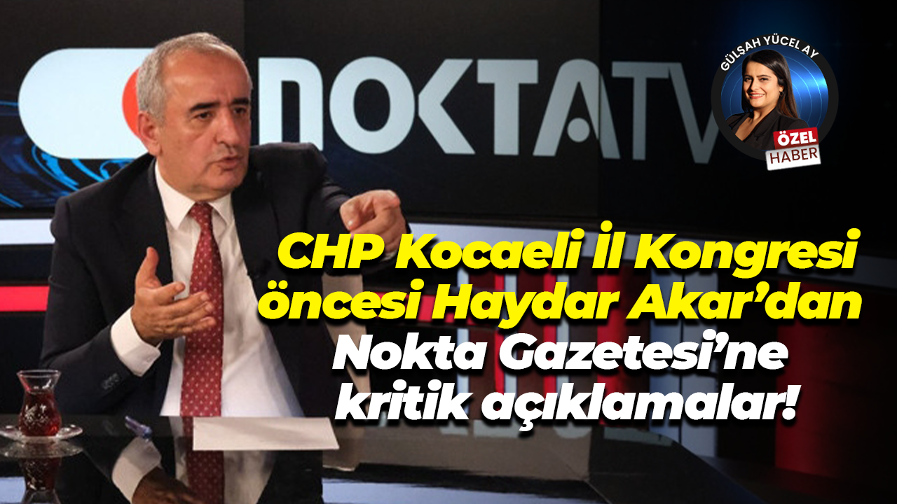 CHP Kocaeli İl Kongresi öncesi Haydar Akar’dan, Nokta Gazetesi’ne kritik açıklamalar!