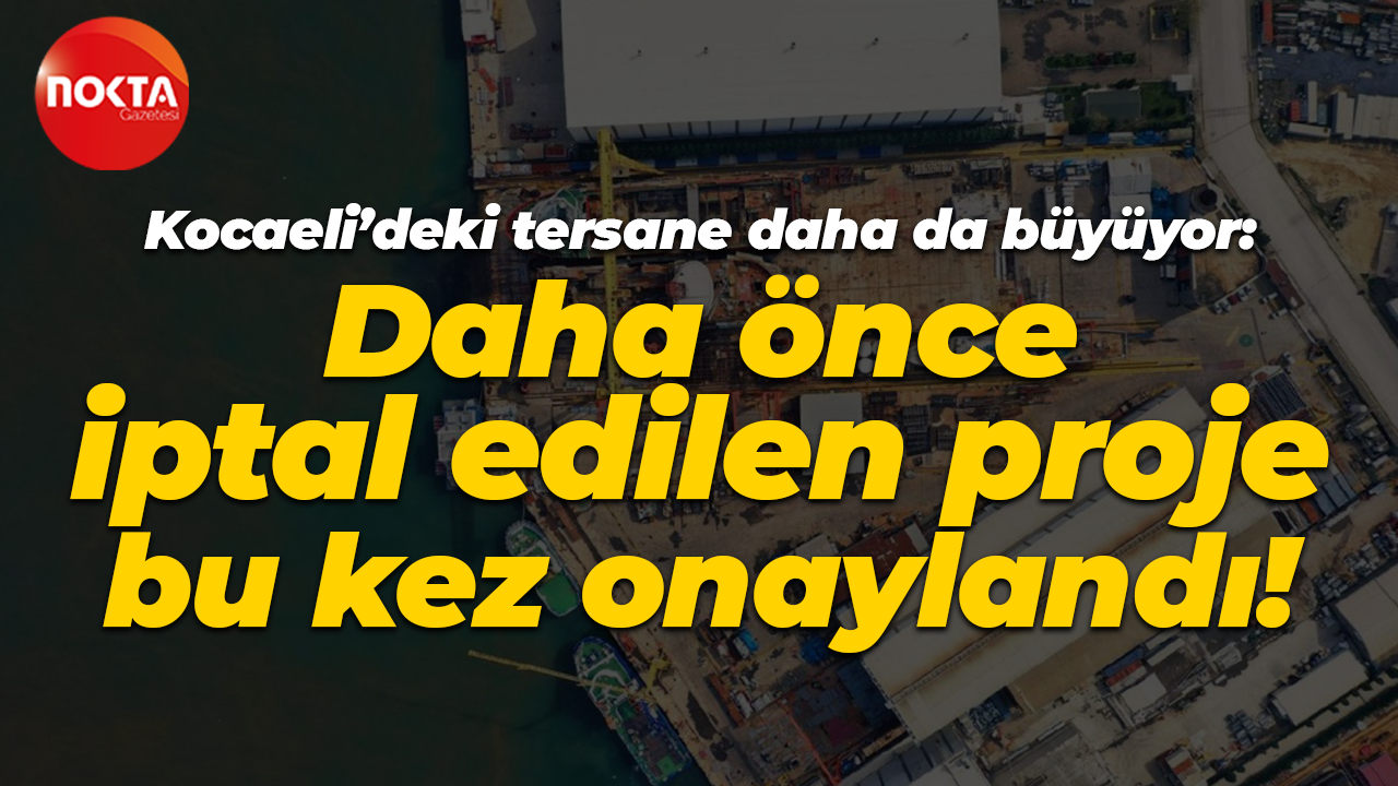 Kocaeli’deki tersane daha da büyüyor: Daha önce iptal edilen proje bu kez onaylandı!