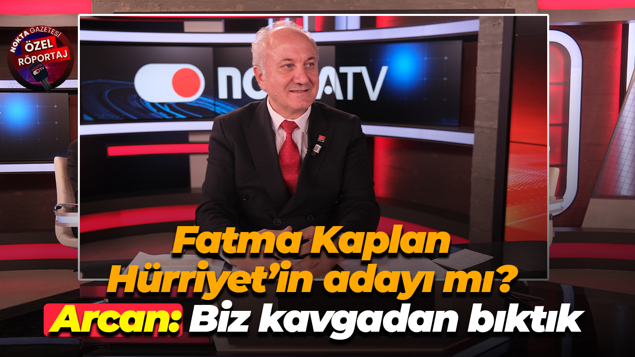 Fatma Kaplan Hürriyet’in adayı mı? Arcan: Biz kavgadan bıktık