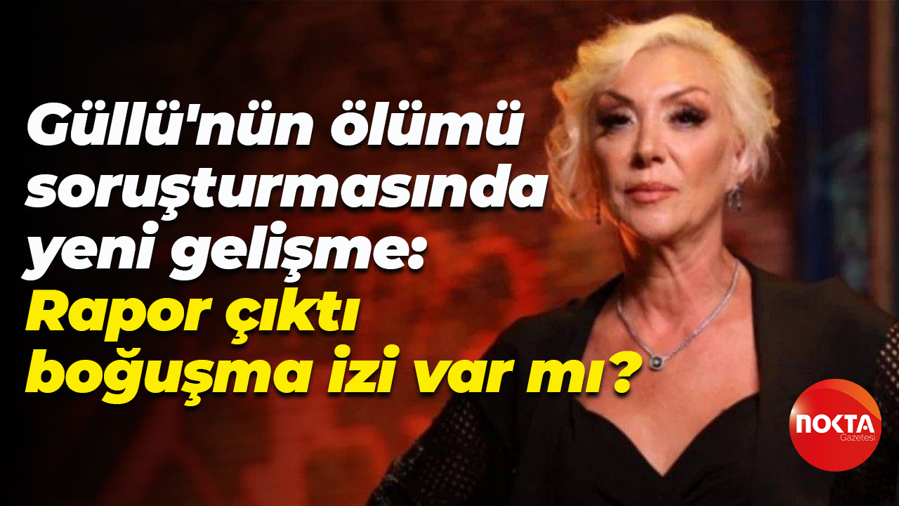 Güllü'nün ölümü soruşturmasında yeni gelişme: Rapor çıktı, boğuşma izi var mı?