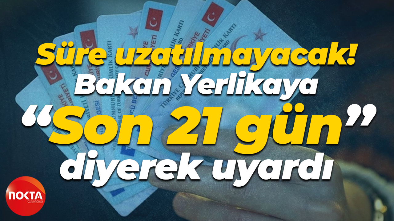 Süre uzatılmayacak! İçişleri Bakanı Ali Yerlikaya, “Son 21 gün” diyerek uyardı