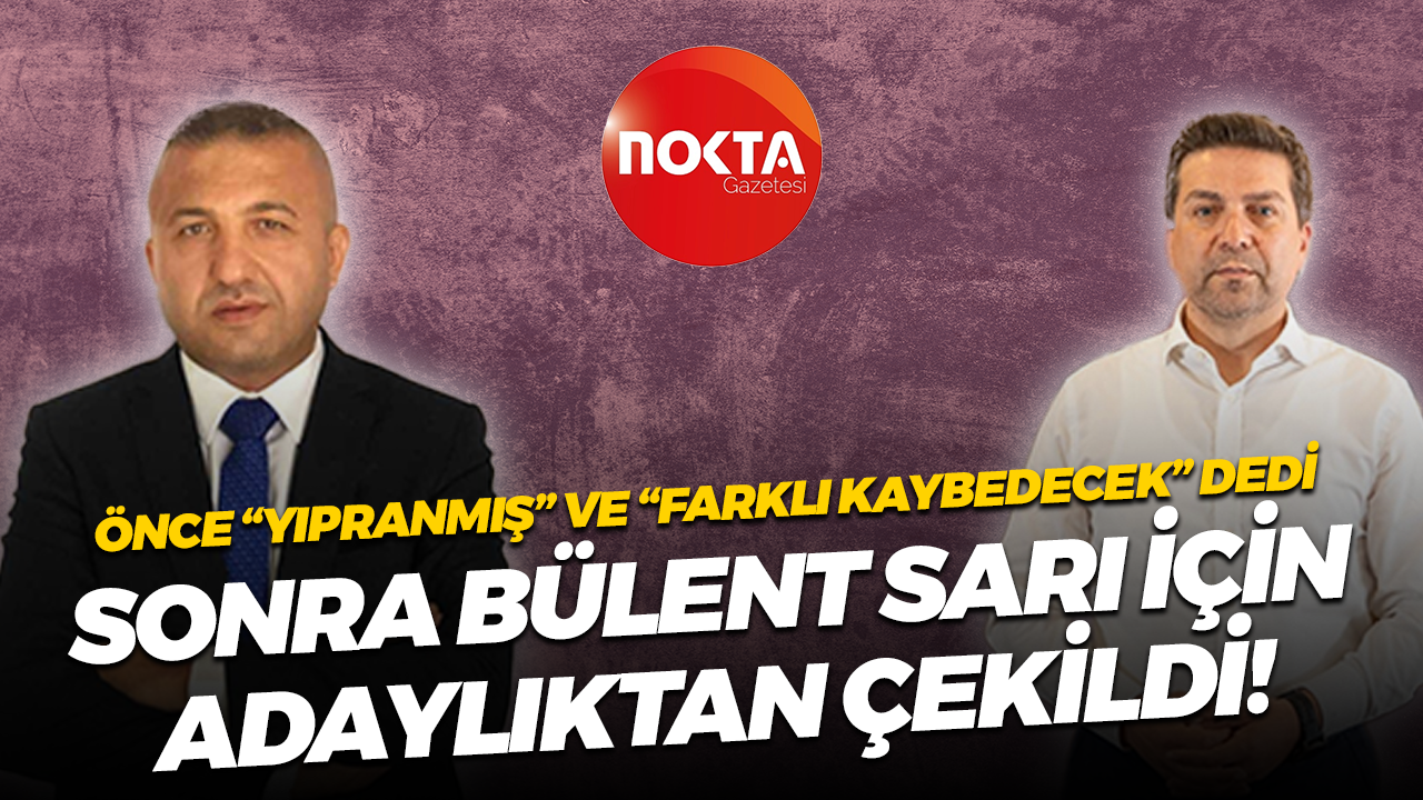 Önce “Yıpranmış” ve “Farklı kaybedecek” dedi, sonra Bülent Sarı için adaylıktan çekildi!