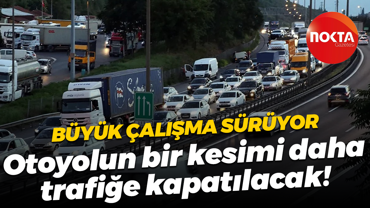 Büyük çalışma sürüyor; Otoyolun bir kesimi daha trafiğe kapatılacak!