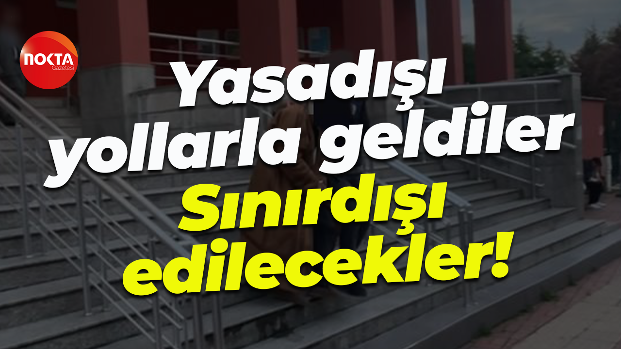 Yasadışı yollarla geldiler... Sınırdışı edilecekler!