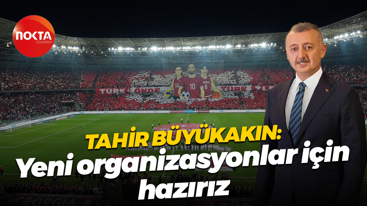 Tahir Büyükakın: Yeni organizasyonlar için hazırız