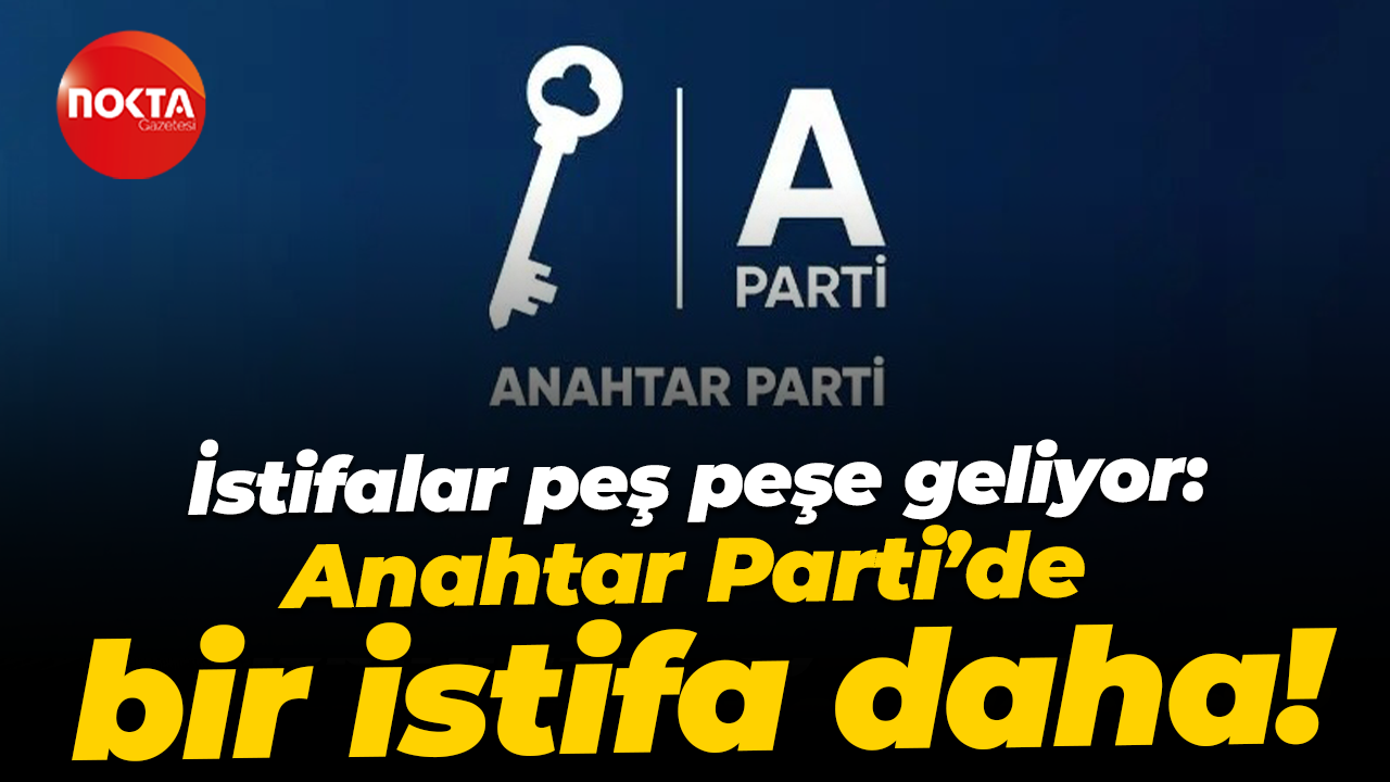 İstifalar peş peşe geliyor: Anahtar Parti’de bir istifa daha!