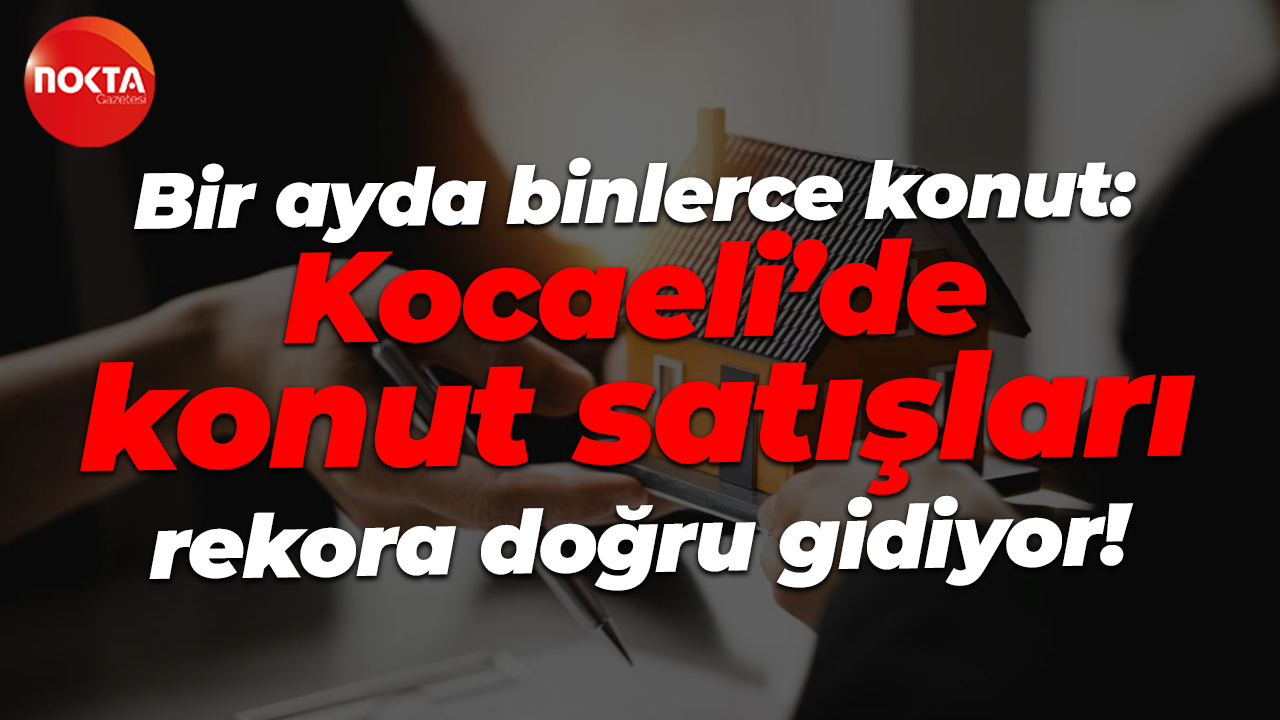 Bir ayda binlerce konut: Kocaeli’de konut satışları rekora doğru gidiyor!