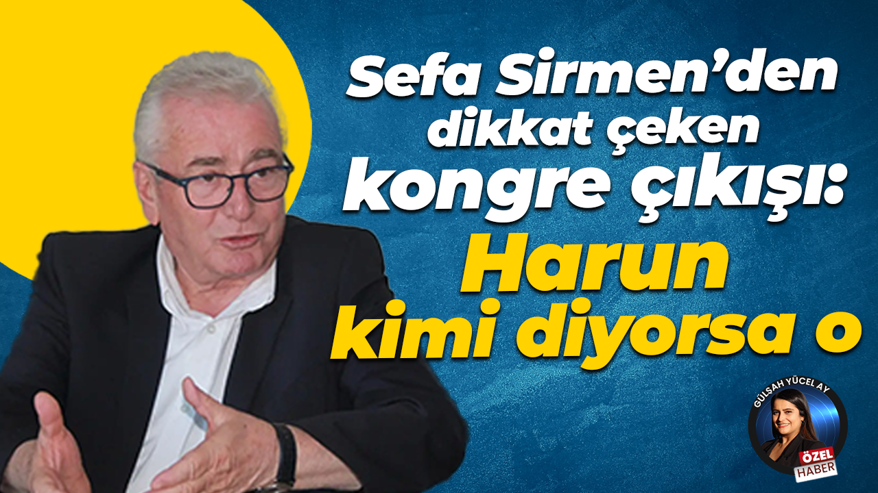 Sefa Sirmen’den dikkat çeken kongre çıkışı: Harun kimi diyorsa o