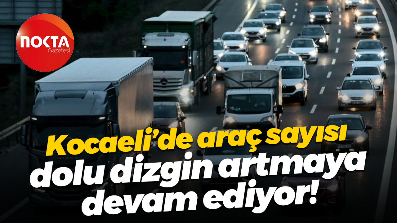 Kocaeli’de araç sayısı dolu dizgin artmaya devam ediyor!