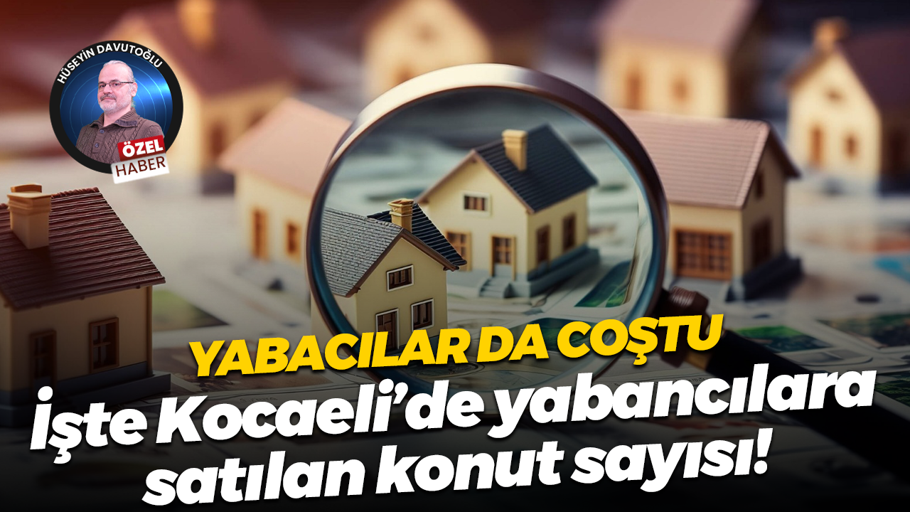 Yabacılar da coştu; İşte Kocaeli’de yabancılara satılan konut sayısı!