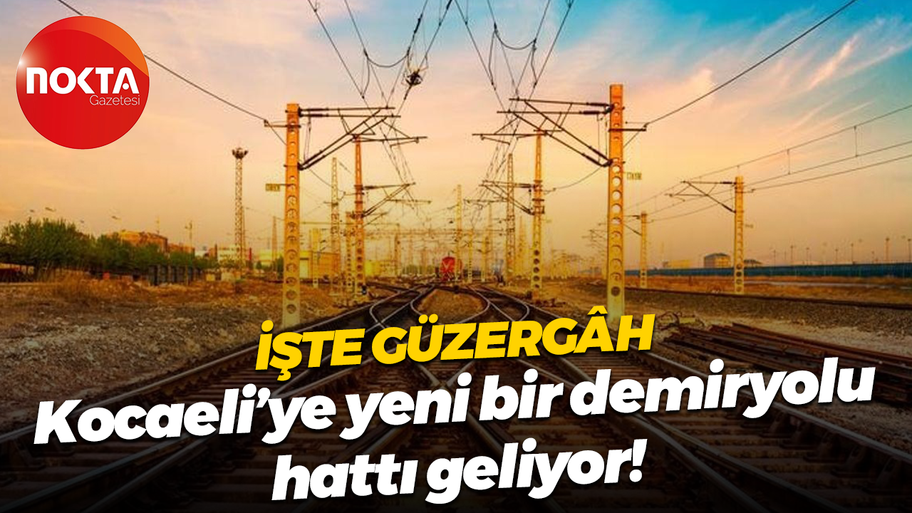 İşte güzergah; Kocaeli’ye yeni bir demiryolu hattı geliyor!