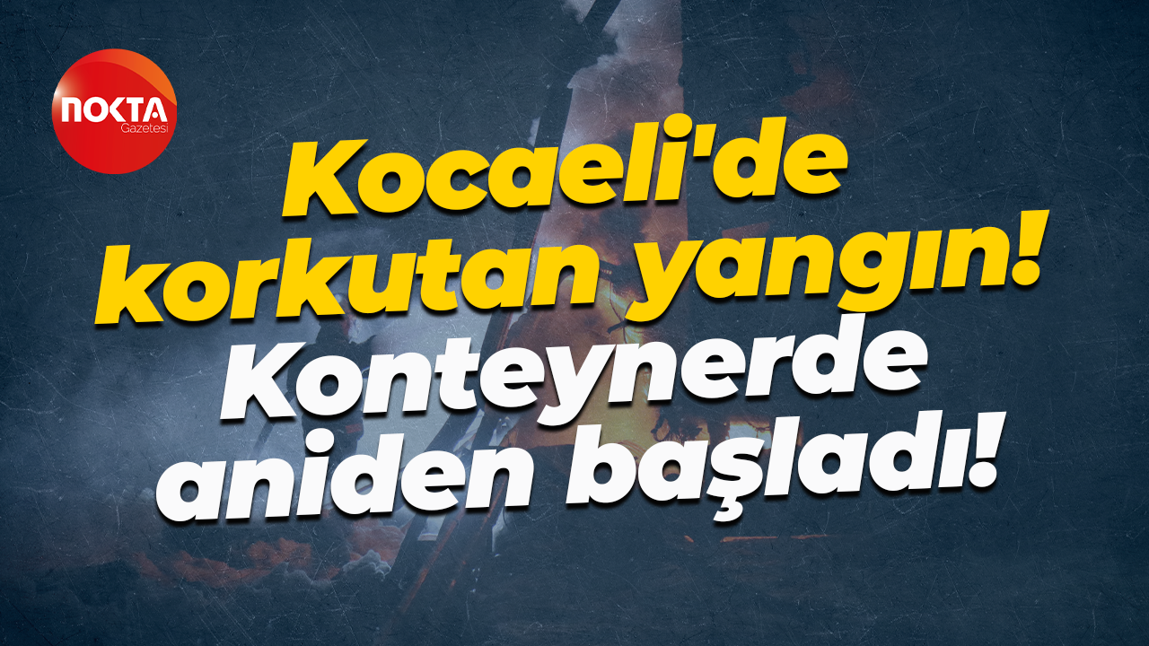 Kocaeli'de korkutan yangın! Konteynerde aniden başladı!