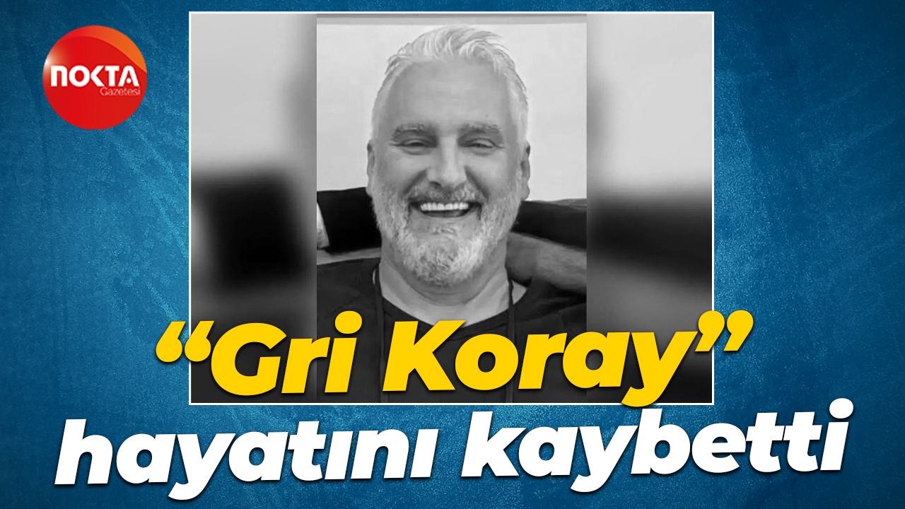 “Gri Koray” hayatını kaybetti